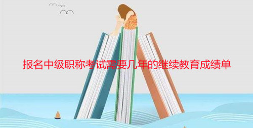 報名中級職稱考試需要幾年的繼續(xù)教育成績單 報名中級職稱考試需要幾年的繼續(xù)教育成績單