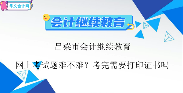 呂梁市會計繼續(xù)教育網(wǎng)上考試題難不難?考完需要打印證書嗎