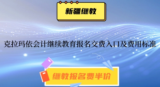 克拉瑪依2024年會計人員繼續教育報名交費入口及費用標準 克拉瑪依2024年會計人員繼續教育報名交費入口及費用標準