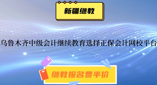 烏魯木齊市中級會計師繼續教育選擇正保會計網校平臺可以嗎 烏魯木齊市中級會計師繼續教育選擇正保會計網校平臺可以嗎