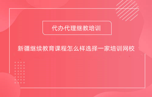 新疆繼續(xù)教育課程怎么樣選擇一家培訓(xùn)網(wǎng)校 新疆繼續(xù)教育課程怎么樣選擇一家培訓(xùn)網(wǎng)校